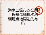 海南二级市政公用工程建造师机构培训班当地周边的有吗