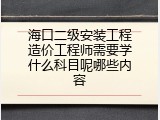 海口二级安装工程造价工程师需要学什么科目呢哪些内容
