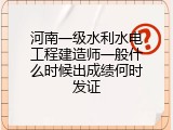 河南一级水利水电工程建造师一般什么时候出成绩何时发证