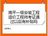 南平一级安装工程造价工程师考证通过以后有补贴吗