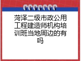 菏泽二级市政公用工程建造师机构培训班当地周边的有吗