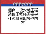 烟台二级安装工程造价工程师需要学什么科目呢哪些内容