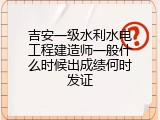 吉安一级水利水电工程建造师一般什么时候出成绩何时发证