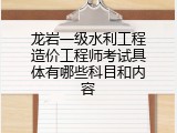 龙岩一级水利工程造价工程师考试具体有哪些科目和内容