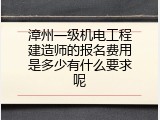 漳州一级机电工程建造师的报名费用是多少有什么要求呢