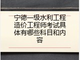 宁德一级水利工程造价工程师考试具体有哪些科目和内容