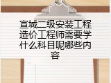 宣城二级安装工程造价工程师需要学什么科目呢哪些内容