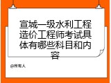 宣城一级水利工程造价工程师考试具体有哪些科目和内容