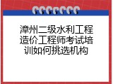 漳州二级水利工程造价工程师考试培训如何挑选机构