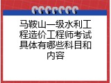 马鞍山一级水利工程造价工程师考试具体有哪些科目和内容