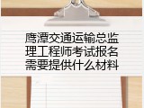 鹰潭交通运输总监理工程师考试报名需要提供什么材料