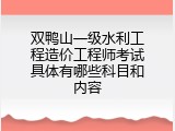 双鸭山一级水利工程造价工程师考试具体有哪些科目和内容