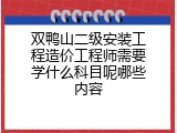 双鸭山二级安装工程造价工程师需要学什么科目呢哪些内容