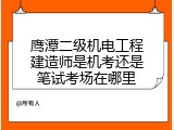 鹰潭二级机电工程建造师是机考还是笔试考场在哪里