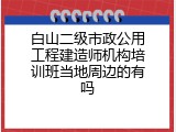白山二级市政公用工程建造师机构培训班当地周边的有吗