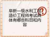 阜新一级水利工程造价工程师考试具体有哪些科目和内容