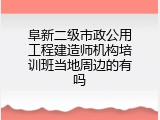 阜新二级市政公用工程建造师机构培训班当地周边的有吗