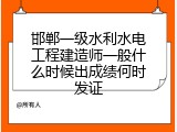 邯郸一级水利水电工程建造师一般什么时候出成绩何时发证