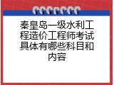 秦皇岛一级水利工程造价工程师考试具体有哪些科目和内容