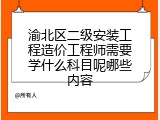 渝北区二级安装工程造价工程师需要学什么科目呢哪些内容
