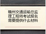 赣州交通运输总监理工程师考试报名需要提供什么材料