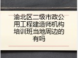 渝北区二级市政公用工程建造师机构培训班当地周边的有吗