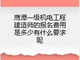 鹰潭一级机电工程建造师的报名费用是多少有什么要求呢