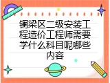 铜梁区二级安装工程造价工程师需要学什么科目呢哪些内容