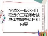铜梁区一级水利工程造价工程师考试具体有哪些科目和内容