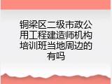铜梁区二级市政公用工程建造师机构培训班当地周边的有吗