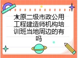 太原二级市政公用工程建造师机构培训班当地周边的有吗
