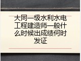 大同一级水利水电工程建造师一般什么时候出成绩何时发证