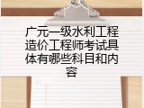 广元一级水利工程造价工程师考试具体有哪些科目和内容