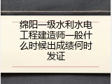 绵阳一级水利水电工程建造师一般什么时候出成绩何时发证