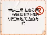 重庆二级市政公用工程建造师机构培训班当地周边的有吗