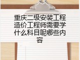 重庆二级安装工程造价工程师需要学什么科目呢哪些内容
