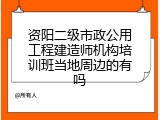 资阳二级市政公用工程建造师机构培训班当地周边的有吗