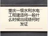 重庆一级水利水电工程建造师一般什么时候出成绩何时发证
