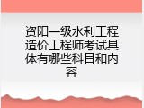 资阳一级水利工程造价工程师考试具体有哪些科目和内容