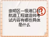 崇明区一级港口与航道工程建造师考试内容有哪些具体是什么