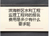 滨海新区水利工程监理工程师的报名费用是多少有什么要求呢