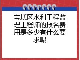 宝坻区水利工程监理工程师的报名费用是多少有什么要求呢