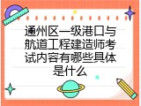 通州区一级港口与航道工程建造师考试内容有哪些具体是什么