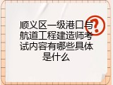 顺义区一级港口与航道工程建造师考试内容有哪些具体是什么