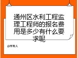 通州区水利工程监理工程师的报名费用是多少有什么要求呢