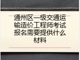 通州区一级交通运输造价工程师考试报名需要提供什么材料