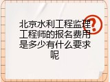 北京水利工程监理工程师的报名费用是多少有什么要求呢