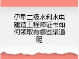 伊犁二级水利水电建造工程师证书如何领取有哪些渠道呢