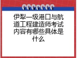 伊犁一级港口与航道工程建造师考试内容有哪些具体是什么