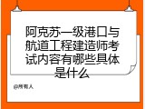 阿克苏一级港口与航道工程建造师考试内容有哪些具体是什么